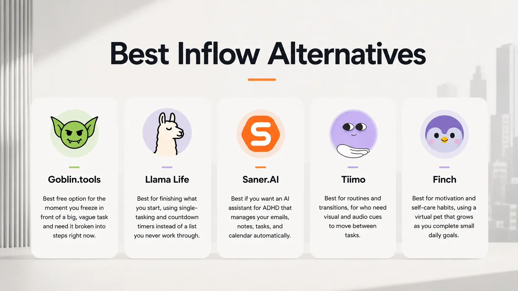 The Best Inflow Alternatives are Saner.AI, Goblin.tools, Llama Life, Tiimo and Finch
